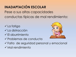 INADAPTACIÓN ESCOLAR
Pese a sus altas capacidades
conductas típicas de mal rendimiento:
 La fatiga
 La distracción
 El aburrimiento
 Problemas de conducta
 Falta de seguridad personal y emocional
 Mal rendimiento
 