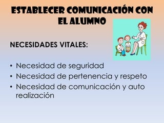 ESTABLECER COMUNICACIÓN CON
EL ALUMNO
NECESIDADES VITALES:
• Necesidad de seguridad
• Necesidad de pertenencia y respeto
• Necesidad de comunicación y auto
realización
 