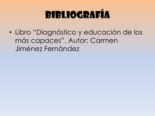 bibliografía
• Libro “Diagnóstico y educación de los
más capaces”. Autor: Carmen
Jiménez Fernández
 