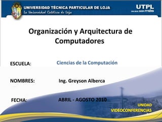 ESCUELA :  NOMBRES: Ing. Greyson Alberca Organizaci ón y Arquitectura de Computadores   FECHA : Ciencias   de   la   Computación ABRIL - AGOSTO 2010 