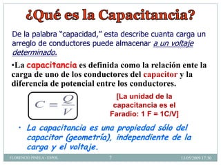 •La capacitancia es definida como la relación ente la
carga de uno de los conductores del capacitor y la
diferencia de pot...