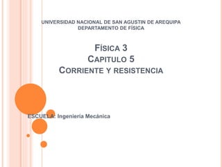UNIVERSIDAD NACIONAL DE SAN AGUSTIN DE AREQUIPA
DEPARTAMENTO DE FÍSICA
FÍSICA 3
CAPITULO 5
CORRIENTE Y RESISTENCIA
ESCUELA: Ingeniería Mecánica
 