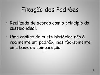 Fixação dos Padrões
• Realizada de acordo com o princípio do
custeio ideal.
• Uma análise de custo histórico não é
realmente um padrão, mas tão-somente
uma base de comparação.
4
 