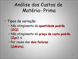 Análise dos Custos de
Matéria- Prima
• Tipos de variação:
– Não atingimento da quantidade padrãoquantidade padrão
(∆Q∆Q);
– Não atingimento do preço de custo padrãopreço de custo padrão
(∆pc∆pc) ;e
– Por causa dos dois fatoresdois fatores
(∆Mista∆Mista).
7
 
