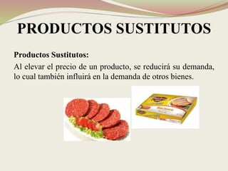 PRODUCTOS SUSTITUTOS
Productos Sustitutos:
Al elevar el precio de un producto, se reducirá su demanda,
lo cual también influirá en la demanda de otros bienes.
 