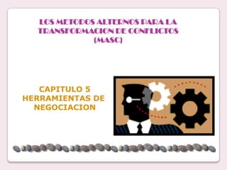 LOS METODOS ALTERNOS PARA LA
  TRANSFORMACION DE CONFLICTOS
             (MASC)




   CAPITULO 5
HERRAMIENTAS DE
  NEGOCIACION
 