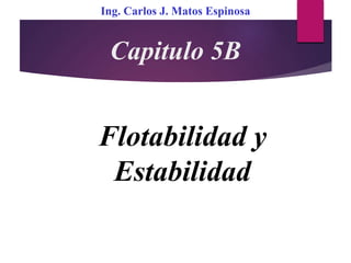 Copyright © The McGraw-Hill Companies, Inc. Permission required for reproduction or display.
Flotabilidad y
Estabilidad
Capitulo 5B
Ing. Carlos J. Matos Espinosa
 