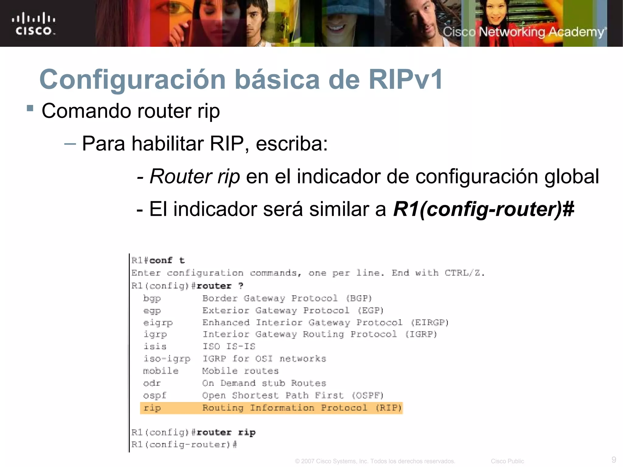 Configuración básica de RIPv1
 Comando router rip
    – Para habilitar RIP, escriba:
            - Router rip en el indicador de configuración global
            - El indicador será similar a R1(config-router)#




                              © 2007 Cisco Systems, Inc. Todos los derechos reservados.   Cisco Public   9
 