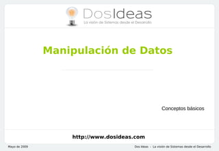Manipulación de Datos




                                                        Conceptos básicos




                   http://www.dosideas.com
Mayo de 2009                          Dos Ideas - La visión de Sistemas desde el Desarrollo
 