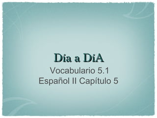 Día a DíA
  Vocabulario 5.1
Español II Capítulo 5
 