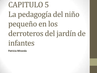 CAPITULO 5
La pedagogía del niño
pequeño en los
derroteros del jardín de
infantes
Patricia Miranda
 