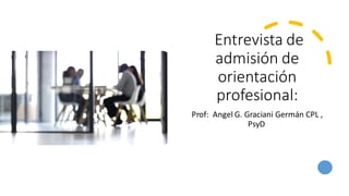 Entrevista de
admisión de
orientación
profesional:
Prof: Angel G. Graciani Germán CPL ,
PsyD
 