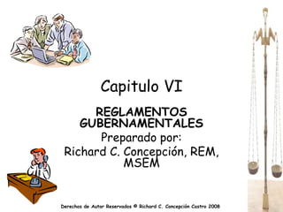 Capitulo VI
      REGLAMENTOS
    GUBERNAMENTALES
       Preparado por:
 Richard C. Concepción, REM,
            MSEM


Derechos de Autor Reservados © Richard C. Concepción Castro 2008
 