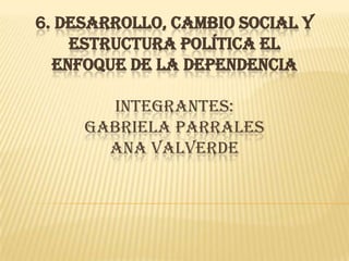 6. DESARROLLO, CAMBIO SOCIAL Y
    ESTRUCTURA POLÍTICA EL
  ENFOQUE DE LA DEPENDENCIA

       INTEGRANTES:
     GABRIELA PARRALES
       ANA VALVERDE
 