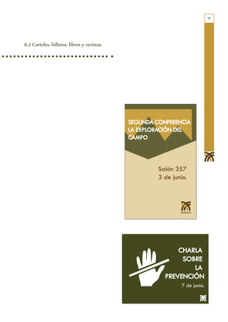 71




6.2 Carteles, folletos, libros y revistas




                                            SEGUNDA CONFERENCIA
                                            LA EXPLORACIÓN DEL
          SEGUNDA CONFERENCIA               CAMPO
          LA EXPLORACIÓN DEL
          CAMPO
                                                     Salón 357
                                                     3 de junio.
                           Salón 357
                           3 de junio.




                                                           CHARLA
                                                            SOBRE
                                                               LA
                                                       PREVENCIÓN
                                                              7 de junio.
 