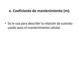 e. Coeficiente de mantenimiento (m).


• Se le usa para describir la relación de sustrato
  usado para el mantenimiento celular.
 