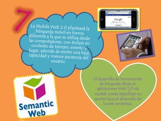 El desarrollo de herramientas
    de búsqueda eficaz en
  aplicaciones Web 2.0 vía
mobile puede significar un
aporte hacia el desarrollo de
      la web semántica.
 