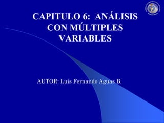 CAPITULO 6: ANÁLISIS
CON MÚLTIPLES
VARIABLES

AUTOR: Luis Fernando Aguas B.

 