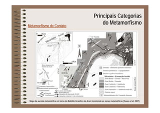 Principais Categorias
Metamorfismo de Contato
p g
do Metamorfismo
Mapa da auréola metamórfica em torno do Batólito Granítico de Acari mostrando as zonas metamórficas (Souza et al. 2007).
 