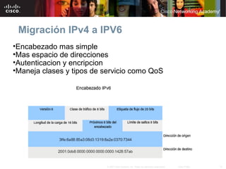 15© 2007 Cisco Systems, Inc. Todos los derechos reservados. Cisco Public
Migración IPv4 a IPV6
•Encabezado mas simple
•Mas espacio de direcciones
•Autenticacion y encripcion
•Maneja clases y tipos de servicio como QoS
 