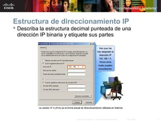 3© 2007 Cisco Systems, Inc. Todos los derechos reservados. Cisco Public
Estructura de direccionamiento IP
 Describa la estructura decimal punteada de una
dirección IP binaria y etiquete sus partes
 