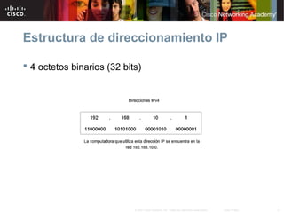 4© 2007 Cisco Systems, Inc. Todos los derechos reservados. Cisco Public
Estructura de direccionamiento IP
 4 octetos binarios (32 bits)
 