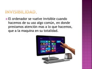  El ordenador se vuelve invisible cuando
hacemos de su uso algo común, en donde
prestamos atención mas a lo que hacemos,
que a la maquina en su totalidad.
 