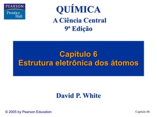 Capítulo 06© 2005 by Pearson Education
Capítulo 6
Estrutura eletrônica dos átomos
QUÍMICA
A Ciência Central
9ª Edição
David P. White
 