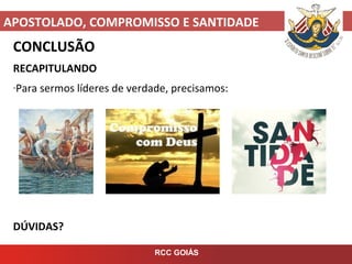 APOSTOLADO, COMPROMISSO E SANTIDADE
RCC GOIÁS
CONCLUSÃO
RECAPITULANDO
-Para sermos líderes de verdade, precisamos:
DÚVIDAS?
 