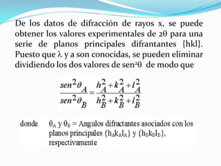De los datos de difracción de rayos x, se puede
obtener los valores experimentales de 2 para una
serie de planos principales difrantantes {hkl}.
Puesto que y a son conocidas, se pueden eliminar
dividiendo los dos valores de sen2 de modo que
 