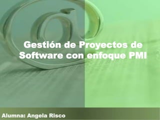 Gestión de Proyectos de
Software con enfoque PMI
Alumna: Angela Risco
 