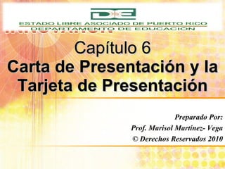 Capítulo 6 Carta de Presentación y la Tarjeta de Presentación Preparado Por: Prof. Marisol Martínez- Vega © Derechos Reservados 2010 