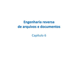 Engenharia reversa
de arquivos e documentos

       Capítulo 6
 