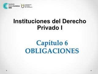 Capítulo 6
OBLIGACIONES
Instituciones del Derecho
Privado I
 