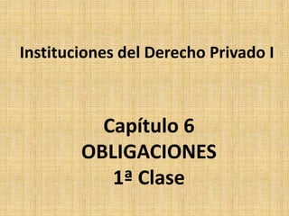 Capítulo 6
OBLIGACIONES
1ª Clase
Instituciones del Derecho Privado I
 