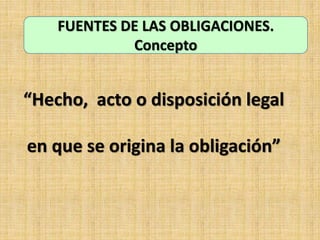 “Hecho, acto o disposición legal
en que se origina la obligación”
FUENTES DE LAS OBLIGACIONES.
Concepto
 