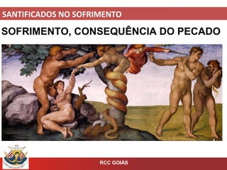 SANTIFICADOS NO SOFRIMENTO
RCC GOIÁS
SOFRIMENTO, CONSEQUÊNCIA DO PECADO
 