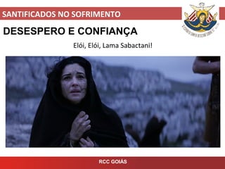 SANTIFICADOS NO SOFRIMENTO
RCC GOIÁS
DESESPERO E CONFIANÇA
Elói, Elói, Lama Sabactani!
 