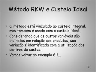 Método RKW e Custeio Ideal
• O método está vinculado ao custeio integral,
mas também é usado com o custeio ideal.
• Considerando que os custos variáveis são
indiretos em relação aos produtos, sua
variação é identificada com a utilização dos
centros de custos.
• Vamos voltar ao exemplo 6.1...
21
 