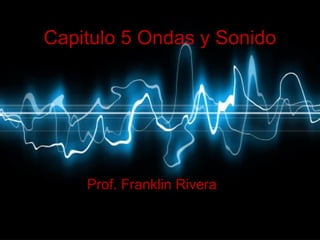 Prof. Franklin Rivera 1
Capitulo 5 Ondas y Sonido
Prof. Franklin Rivera
 