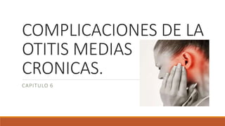 COMPLICACIONES DE LA
OTITIS MEDIAS
CRONICAS.
CAPITULO 6
 