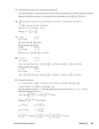 Instructor's Resource Manual Section 7.2 431
77. The proof fails to consider the constants when integrating .1
t
The symbol ( )1 t dt∫ is a family of functions, all of who whom have derivative .1
t We know that any two of these
functions will differ by a constant, so it is perfectly correct (notationally) to write ( ) ( )1 1 1t dt t dt= +∫ ∫
78. 5 5 5
1 2 3 1 2 1 2[ ( cos7 sin 7 ) ] 5 ( cos7 sin 7 ) (–7 sin 7 7 cos7 )x x xd
e C x C x C e C x C x e C x C x
dx
+ + = + + +
5
1 2 2 1[(5 7 )cos7 (5 – 7 )sin 7 ]x
e C C x C C x= + +
Thus, 1 25 7 4C C+ = and 2 15 – 7 6.C C =
Solving, 1 2
11 29
– ;
37 37
C C= =
79. u = f(x) dv = dx
( )du f x dx′= v = x
[ ]( ) ( ) – ( )
b bb
aa a
f x dx xf x xf x dx′=∫ ∫
Starting with the same integral,
u = f(x) dv = dx
( )du f x dx′= v = x – a
[ ]( ) ( – ) ( ) – ( – ) ( )
b bb
aa a
f x dx x a f x x a f x dx′=∫ ∫
80. ( )u f x′= dv = dx
( )du f x dx′′= v = x – a
( ) – ( ) ( )
b
a
f b f a f x dx′= ∫ [ ]( – ) ( ) – ( – ) ( )
bb
a a
x a f x x a f x dx′ ′′= ∫ ( )( – ) – ( – ) ( )
b
a
f b b a x a f x dx′ ′′= ∫
Starting with the same integral,
( )u f x′= dv = dx
( )du f x dx′′= v = x – b
[ ]( ) ( ) ( ) ( – ) ( ) – ( – ) ( )
b bb
aa a
f b f a f x dx x b f x x b f x dx′ ′ ′′− = =∫ ∫ ( )( ) – ( – ) ( )
b
a
f a b a x b f x dx′ ′′= − ∫
81. Use proof by induction.
n = 1: ( ) ( )( – ) ( – ) ( ) ( ) ( )( – ) [ ( )( – )] ( )
t tt
aa a
f a f a t a t x f x dx f a f a t a f x t x f x dx′ ′′ ′ ′ ′+ + = + + +∫ ∫
( ) ( )( – ) – ( )( – ) [ ( )] ( )t
af a f a t a f a t a f x f t′ ′= + + =
Thus, the statement is true for n = 1. Note that integration by parts was used with u = (t – x), ( ) .dv f x dx′′=
Suppose the statement is true for n.
( )
( 1)
1
( ) ( – )
( ) ( ) ( – ) ( )
! !
i nn ti n
a
i
f a t x
f t f a t a f x dx
i n
+
=
= + +∑ ∫
Integrate ( 1)( – )
( )
!
nt n
a
t x
f x dx
n
+
∫ by parts.
( 1)
( )n
u f x+
=
( – )
!
n
t x
dv dx
n
=
( 2)
( )n
du f x+
=
1
( – )
–
( 1)!
n
t x
v
n
+
=
+
1 1
( 1) ( 1) ( 2)( – ) ( – ) ( – )
( ) – ( ) ( )
! ( 1)! ( 1)!
tn n nt tn n n
a a
a
t x t x t x
f x dx f x f x dx
n n n
+ +
+ + +
⎡ ⎤
= +⎢ ⎥
+ +⎢ ⎥⎣ ⎦
∫ ∫
© 2007 Pearson Education, Inc., Upper Saddle River, NJ. All rights reserved. This material is protected under all copyright laws as they currently exist. No portion of
this material may be reproduced, in any form or by any means, without permission in writing from the publisher.
 