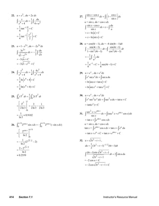 414 Section 7.1 Instructor’s Resource Manual
22. 2
,u x= du = 2x dx
4 2
1
24 4
x du
dx
x u
=
+ +
∫ ∫
11
tan
4 2
u
C−
= +
2
–11
tan
4 2
x
C
⎛ ⎞
= +⎜ ⎟
⎜ ⎟
⎝ ⎠
23. 2 2
1– , –2x x
u e du e dx= =
2
2
3 3
–
21–
x
x
e du
dx
ue
=∫ ∫
–3 u C= +
2
–3 1– x
e C= +
24.
3 3
4 4
1 4
44 4
x x
dx dx
x x
=
+ +
∫ ∫
41
ln 4
4
x C= + +
41
ln( 4)
4
x C= + +
25.
2 21 1
0 0
1
3 2 3
2
t t
t dt t dt=∫ ∫
2 1
0
3 3 1
–
2ln3 2ln3 2ln3
t⎡ ⎤
⎢ ⎥= =
⎢ ⎥
⎣ ⎦
1
0.9102
ln3
= ≈
26.
/ 6 / 6cos cos
0 0
2 sin – 2 (–sin )x x
xdx xdx
π π
=∫ ∫
/ 6cos
0
2
–
ln 2
x π
⎡ ⎤
= ⎢ ⎥
⎢ ⎥⎣ ⎦
3 / 21
– (2 – 2)
ln 2
=
3 / 2
2 2
ln 2
0.2559
−
=
≈
27.
sin cos cos
1
sin sin
x x x
dx dx
x x
− ⎛ ⎞
= −⎜ ⎟
⎝ ⎠
∫ ∫
u = sin x, du = cos x dx
sin cos
sin
x x du
dx x
x u
−
= −∫ ∫
lnx u C= − +
ln sinx x C= − +
28. u = cos(4t – 1), du = –4 sin(4t – 1)dt
2 2
sin(4 1) sin(4 1)
1 sin (4 1) cos (4 1)
t t
dt dt
t t
− −
=
− − −
∫ ∫
2
1 1
4
du
u
= − ∫
11 1
sec(4 1)
4 4
u C t C−
= + = − +
29. x
u e= , x
du e dx=
sec secx x
e e dx u du=∫ ∫
ln sec tanu u C= + +
ln sec tanx x
e e C= + +
30. x
u e= , x
du e dx=
2 2
sec ( ) sec tanx x
e e dx u du u C= = +∫ ∫
tan( )x
e C= +
31.
3 sin
2 sinsec
(sec cos )
sec
x
xx e
dx x e x dx
x
+
= +∫ ∫
sin
tan cosx
x e x dx= + ∫
u = sin x, du = cos x dx
tan x + sin
cos tanx u
e x dx x e du= +∫ ∫
sin
tan tanu x
x e C x e C= + + = + +
32. 2
3 1u t t= − − ,
2 1/ 21
(3 1) (6 1)
2
du t t t dt−
= − − −
2
2
(6 1)sin 3 1
2 sin
3 1
t t t
dt u du
t t
− − −
=
− −
∫ ∫
= –2 cos u + C
2
2cos 3 1t t C= − − − +
© 2007 Pearson Education, Inc., Upper Saddle River, NJ. All rights reserved. This material is protected under all copyright laws as they currently exist. No portion of
this material may be reproduced, in any form or by any means, without permission in writing from the publisher.
 