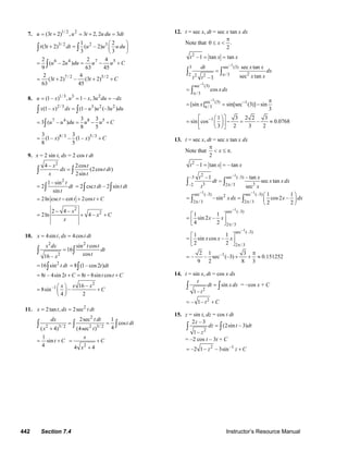 442 Section 7.4 Instructor’s Resource Manual
7. 1/ 2 2
(3 2) , 3 2, 2 3u t u t u du dt= + = + =
3/ 2 2 31 2
(3 2) ( – 2)
3 3
t t dt u u u du
⎛ ⎞
+ = ⎜ ⎟
⎝ ⎠
∫ ∫
6 4 7 52 2 4
( – 2 )
9 63 45
u u du u u C= = − +∫
7 / 2 5/ 22 4
(3 2) – (3 2)
63 45
t t C= + + +
8. 1/ 3 3 2
(1– ) , 1– , 3 –u x u x u du dx= = =
2/ 3 3 2 2
(1– ) (1– ) (–3 )x x dx u u u du=∫ ∫
7 4 8 53 3
3 ( – )
8 5
u u du u u C= = − +∫
8/3 5/33 3
(1– ) – (1– )
8 5
x x C= +
9. x = 2 sin t, dx = 2 cos t dt
2
4 – 2cos
(2cos )
2sin
x t
dx t dt
x t
=∫ ∫
2
1– sin
2
sin
t
dt
t
= ∫ 2 csc – 2 sint dt t dt= ∫ ∫
2ln csc cot 2cost t t C= − + +
2
22 4 –
2ln 4 –
x
x C
x
−
= + +
10. 4sin , 4cosx t dx t dt= =
2 2
2
sin cos
16
cos16 –
x dx t t
dt
tx
=∫ ∫
2
16 sin t dt= ∫ 8 (1– cos2 )t dt= ∫
8 – 4sin 2 8 8sin cost t C t t t C= + = − +
2
–1 16 –
8sin –
4 2
x x x
C
⎛ ⎞
= +⎜ ⎟
⎝ ⎠
11. 2
2tan , 2secx t dx t dt= =
2
2 3/ 2 2 3/ 2
2sec 1
cos
4( 4) (4sec )
dx t dt
t dt
x t
= =
+
∫ ∫ ∫
1
sin
4
t C= +
2
4 4
x
C
x
= +
+
12. t = sec x, dt = sec x tan x dx
Note that 0 .
2
x
π
≤ <
2
–1 tan tant x x= =
–1
3 sec (3)
22 / 32 2
sec tan
sec tan–1
dt x x
dx
x xt t
π
=∫ ∫
–1
sec (3)
/ 3
cos xdx
π
= ∫
–1
sec (3) 1
/3[sin ] sin[sec (3)] sin
3
x −
π
π
= = −
1 1 3 2 2 3
sin cos – 0.0768
3 2 3 2
−⎡ ⎤⎛ ⎞
= − = ≈⎜ ⎟⎢ ⎥
⎝ ⎠⎣ ⎦
13. t = sec x, dt = sec x tan x dx
Note that .
2
x
π
< ≤ π
2
–1 tan – tant x x= =
–12–3 sec (–3)
3 3–2 2 /3
–1 – tan
sec tan
sec
t x
dt x xdx
t xπ
=∫ ∫
–1 –1
sec (–3) sec (–3)2
2 /3 2 /3
1 1
–sin cos2 –
2 2
xdx x dx
π π
⎛ ⎞
= = ⎜ ⎟
⎝ ⎠
∫ ∫
–1
sec (–3)
2 /3
1 1
sin 2 –
4 2
x x
π
⎡ ⎤
= ⎢ ⎥
⎣ ⎦
–1
sec (–3)
2 /3
1 1
sin cos –
2 2
x x x
π
⎡ ⎤
= ⎢ ⎥
⎣ ⎦
–12 1 3
– – sec (–3) 0.151252
9 2 8 3
π
= + + ≈
14. t = sin x, dt = cos x dx
2
sin
1–
t
dt xdx
t
=∫ ∫ = –cos x + C
2
– 1– t C= +
15. z = sin t, dz = cos t dt
2
2 – 3
(2sin – 3)
1–
z
dz t dt
z
=∫ ∫
= –2 cos t – 3t + C
2 –1
–2 1– – 3sinz z C= +
© 2007 Pearson Education, Inc., Upper Saddle River, NJ. All rights reserved. This material is protected under all copyright laws as they currently exist. No portion of
this material may be reproduced, in any form or by any means, without permission in writing from the publisher.
 