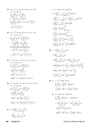 444 Section 7.4 Instructor’s Resource Manual
23. 2 2 2
4 – 4 (4 4 ) 4 – ( – 2)x x x x x= − − + =
u = x – 2, du = dx
2 2
4 – 4 –
dx du
x x u
=∫ ∫
u = 2 sin t, du = 2 cos t dt
2
4
du
dt t C
u
= = +
−
∫ ∫
–1
sin
2
u
C
⎛ ⎞
= +⎜ ⎟
⎝ ⎠
–1 – 2
sin
2
x
C
⎛ ⎞
= +⎜ ⎟
⎝ ⎠
24. 2 2 2
4 – 4 (4 4 ) 4 – ( – 2)x x x x x= − − + =
u = x – 2, du = dx
2 2
2
4 – 4 –
x u
dx du
x x u
+
=∫ ∫
2 2
–
– 2
4 – 4 –
u du du
u u
= +∫ ∫
(Use the result of Problem 23.)
2 –1
– 4 – 2sin
2
u
u C
⎛ ⎞
= + +⎜ ⎟
⎝ ⎠
2 –1 – 2
– 4 – 2sin
2
x
x x C
⎛ ⎞
= + +⎜ ⎟
⎝ ⎠
25. 2 2 2
2 2 2 1 1 ( 1) 1x x x x x+ + = + + + = + +
u = x + 1, du = dx
2 2
2 1 2 –1
2 2 1
x u
dx du
x x u
+
=
+ + +
∫ ∫
2 2
2
–
1 1
u du
du
u u
=
+ +
∫ ∫
2 –1
ln 1 – tanu u C= + +
( )2 1
ln 2 2 tan ( 1)x x x C−
= + + − + +
26. 2 2 2
– 6 18 – 6 9 9 ( – 3) 9x x x x x+ = + + = +
u = x – 3, du = dx
2 2
2 –1 2 5
– 6 18 9
x u
dx du
x x u
+
=
+ +
∫ ∫
2 2
2
5
9 9
u du du
u u
= +
+ +
∫ ∫
( )2 15
ln 9 tan
3 3
u
u C− ⎛ ⎞
= + + +⎜ ⎟
⎝ ⎠
( )2 15 3
ln 6 18 tan
3 3
x
x x C− −⎛ ⎞
= − + + +⎜ ⎟
⎝ ⎠
27.
2
1
20
1
2 5
V dx
x x
⎛ ⎞
= π ⎜ ⎟
+ +⎝ ⎠
∫
2
1
20
1
( 1) 4
dx
x
⎡ ⎤
= π ⎢ ⎥
+ +⎢ ⎥⎣ ⎦
∫
x + 1 = 2 tan t, 2
2secdx t dt=
–1
2
/ 4 2
2tan (1/ 2)
1
2sec
4sec
V t dt
t
π ⎛ ⎞
= π ⎜ ⎟
⎝ ⎠
∫
–1
/ 4
2tan (1/ 2)
1
8 sec
dt
t
ππ
= ∫ –1
/ 4 2
tan (1/ 2)
cos
8
t dt
ππ
= ∫
–1
/ 4
tan (1/ 2)
1 1
cos2
8 2 2
t dt
ππ ⎛ ⎞
= +⎜ ⎟
⎝ ⎠
∫
–1
/ 4
tan (1/ 2)
1 1
sin 2
8 2 4
t t
π
π ⎡ ⎤
= +⎢ ⎥
⎣ ⎦
–1
/ 4
tan (1/ 2)
1 1
sin cos
8 2 2
t t t
π
π ⎡ ⎤
= +⎢ ⎥
⎣ ⎦
–11 1 1 1
– tan
8 8 4 2 2 5
π ⎡ π ⎤⎛ ⎞ ⎛ ⎞
= + +⎜ ⎟ ⎜ ⎟⎢ ⎥
⎝ ⎠ ⎝ ⎠⎣ ⎦
–11 1
– tan 0.082811
16 10 4 2
π π⎛ ⎞
= + ≈⎜ ⎟
⎝ ⎠
28.
1
20
1
2
2 5
V x dx
x x
= π
+ +
∫
1
20
2
( 1) 4
x
dx
x
= π
+ +
∫
1 1
2 20 0
1 1
2 – 2
( 1) 4 ( 1) 4
x
dx dx
x x
+
= π π
+ + + +
∫ ∫
11
2 –1
0 0
1 1 1
2 ln[( 1) 4] – 2 tan
2 2 2
x
x
⎡ + ⎤⎡ ⎤ ⎛ ⎞
= π + + π ⎜ ⎟⎢ ⎥⎢ ⎥
⎣ ⎦ ⎝ ⎠⎣ ⎦
–1 –1 1
[ln8 – ln5] – tan 1– tan
2
⎡ ⎤
= π π⎢ ⎥
⎣ ⎦
–18 1
ln – tan 0.465751
5 4 2
π⎛ ⎞
= π + ≈⎜ ⎟
⎝ ⎠
29. a. 2
9, 2u x du x dx= + =
2
1 1
ln
2 29
x dx du
u C
ux
= = +
+
∫ ∫
( )2 21 1
ln 9 ln 9
2 2
x C x C= + + = + +
b. x = 3 tan t, 2
3secdx t dt=
2
tan
9
x dx
t dt
x
=
+
∫ ∫ – ln cost C= +
1 1
2 2
3 3
ln ln
9 9
C C
x x
⎛ ⎞
⎜ ⎟= − + = − +
⎜ ⎟
+ +⎝ ⎠
2
1ln 9 ln3x C⎛ ⎞= + − +⎜ ⎟
⎝ ⎠
( )2 1/ 2
ln ( 9)x C= + + ( )21
ln 9
2
x C= + +
© 2007 Pearson Education, Inc., Upper Saddle River, NJ. All rights reserved. This material is protected under all copyright laws as they currently exist. No portion of
this material may be reproduced, in any form or by any means, without permission in writing from the publisher.
 