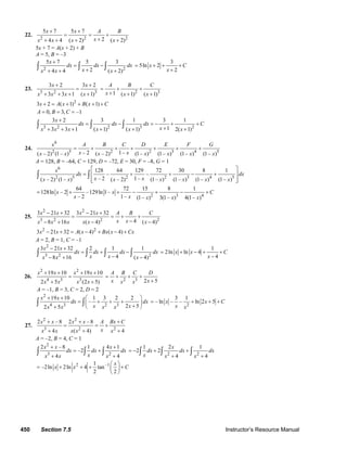 450 Section 7.5 Instructor’s Resource Manual
22.
2 2 2
5 7 5 7
24 4 ( 2) ( 2)
x x A B
xx x x x
+ +
= = +
++ + + +
5x + 7 = A(x + 2) + B
A = 5, B = –3
2 2
5 7 5 3
24 4 ( 2)
x
dx dx dx
xx x x
+
= −
++ + +
∫ ∫ ∫
3
5ln 2
2
x C
x
= + + +
+
23.
3 2 3
3 2 3 2
3 3 1 ( 1)
x x
x x x x
+ +
=
+ + + + 2 31 ( 1) ( 1)
A B C
x x x
= + +
+ + +
2
3 2 ( 1) ( 1)x A x B x C+ = + + + +
0, 3, –1A B C= = =
3 2 2 3 2
3 2 3 1 3 1
13 3 1 ( 1) ( 1) 2( 1)
x
dx dx dx C
xx x x x x x
+
= − = − + +
++ + + + + +
∫ ∫ ∫
24.
6
2 5 2 2 3 4 5– 2 1–( – 2) (1– ) ( – 2) (1– ) (1– ) (1– ) (1– )
x A B C D E F G
x xx x x x x x x
= + + + + + +
A = 128, B = –64, C = 129, D = –72, E = 30, F = –8, G = 1
6
2 5 2 2 3 4 5
128 64 129 72 30 8 1
– –
– 2 1–( – 2) (1– ) ( – 2) (1– ) (1– ) (1– ) (1– )
x
dx dx
x xx x x x x x x
⎡ ⎤
= + + − +⎢ ⎥
⎢ ⎥⎣ ⎦
∫ ∫
2 3 4
64 72 15 8 1
128ln – 2 –129ln 1–
– 2 1– (1– ) 3(1– ) 4(1– )
x x C
x x x x x
= + + − + − +
25.
2 2
3 2 2 2
3 21 32 3 21 32
48 16 ( 4) ( 4)
x x x x A B C
x xx x x x x x
− + − +
= = + +
−− + − −
2 2
3 21 32 ( 4) ( 4)x x A x Bx x Cx− + = − + − +
A = 2, B = 1, C = –1
2
3 2 2
3 21 32 2 1 1
48 16 ( 4)
x x
dx dx dx dx
x xx x x
− +
= + −
−− + −
∫ ∫ ∫ ∫
1
2ln ln 4
4
x x C
x
= + − + +
−
26.
2 2
4 3 3
19 10 19 10
2 5 (2 5)
x x x x
x x x x
+ + + +
=
+ + 2 3 2 5
A B C D
x xx x
= + + +
+
A = –1, B = 3, C = 2, D = 2
2
4 3 2 3
19 10 1 3 2 2
–
2 52 5
x x
dx dx
x xx x x x
+ + ⎛ ⎞
= + + +⎜ ⎟
++ ⎝ ⎠
∫ ∫ 2
3 1
– ln – – ln 2 5x x C
x x
= + + +
27.
2 2
3 2 2
2 – 8 2 – 8
4 ( 4) 4
x x x x A Bx C
xx x x x x
+ + +
= = +
+ + +
A = –2, B = 4, C = 1
2
3 2
2 – 8 1 4 1
–2
4 4
x x x
dx dx dx
xx x x
+ +
= +
+ +
∫ ∫ ∫ 2 2
1 2 1
2 2
4 4
x
dx dx dx
x x x
= − + +
+ +
∫ ∫ ∫
2 –11
–2ln 2ln 4 tan
2 2
x
x x C
⎛ ⎞
= + + + +⎜ ⎟
⎝ ⎠
© 2007 Pearson Education, Inc., Upper Saddle River, NJ. All rights reserved. This material is protected under all copyright laws as they currently exist. No portion of
this material may be reproduced, in any form or by any means, without permission in writing from the publisher.
 