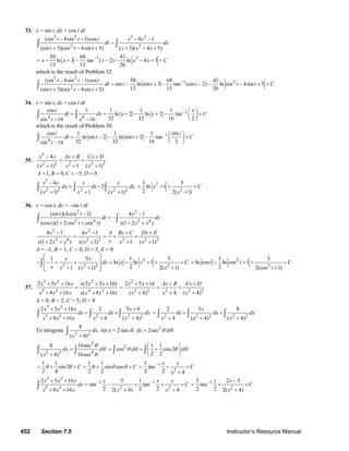 452 Section 7.5 Instructor’s Resource Manual
33. x = sin t, dx = cos t dt
3 2 3 2
2 2
(sin 8sin 1)cos 8 1
(sin 3)(sin 4sin 5) ( 3)( 4 5)
t t t x x
dt dx
t t t x x x
− − − −
=
+ − + + − +
∫ ∫
1 250 68 41
ln 3 tan ( 2) ln 4 5
13 13 26
x x x x x C−
= − + − − − − + +
which is the result of Problem 32.
3 2
–1 2
2
(sin – 8sin –1)cos 50 68 41
sin – ln sin 3 – tan (sin – 2) – ln sin – 4sin 5
13 13 26(sin 3)(sin – 4sin 5)
t t t
dt t t t t t C
t t t
= + + +
+ +
∫
34. x = sin t, dx = cos t dt
1
4 4
cos 1 1 1 1
ln 2 ln 2 tan
32 32 16 2sin 16 16
t x
dt dx x x C
t x
− ⎛ ⎞
= = − − + − +⎜ ⎟
⎝ ⎠− −
∫ ∫
which is the result of Problem 30.
–1
4
cos 1 1 1 sin
ln sin – 2 – ln sin 2 – tan
32 32 16 2sin –16
t t
dt t t C
t
⎛ ⎞
= + +⎜ ⎟
⎝ ⎠
∫
35.
3
2 2 2 2 2
– 4
( 1) 1 ( 1)
x x Ax B Cx D
x x x
+ +
= +
+ + +
1, 0, –5, 0A B C D= = = =
3
2 2 2 2 2
– 4
5
( 1) 1 ( 1)
x x x x
dx dx dx
x x x
= −
+ + +
∫ ∫ ∫
2
2
1 5
ln 1
2 2( 1)
x C
x
= + + +
+
36. x = cos t, dx = –sin t dt
2 2
2 4 2 4
(sin )(4cos –1) 4 –1
–
(cos )(1 2cos cos ) (1 2 )
t t x
dt dx
t t t x x x
=
+ + + +
∫ ∫
2 2
2 4 2 2 2 2 2
4 1 4 1
(1 2 ) ( 1) 1 ( 1)
x x A Bx C Dx E
xx x x x x x x
− − + +
= = + +
+ + + + +
A = –1, B = 1, C = 0, D = 5, E = 0
2
2 2 2 2
1 5 1 5
ln ln 1
21 ( 1) 2( 1)
x x
dx x x C
x x x x
⎡ ⎤
− − + + = − + + +⎢ ⎥
+ + +⎢ ⎥⎣ ⎦
∫
2
2
1 5
ln cos ln cos 1
2 2(cos 1)
t t C
t
= − + + +
+
37.
3 2 2
5 3 4 2
2 5 16 (2 5 16)
8 16 ( 8 16)
x x x x x x
x x x x x x
+ + + +
=
+ + + +
2
2 2 2 2 2
2 5 16
( 4) 4 ( 4)
x x Ax B Cx D
x x x
+ + + +
= = +
+ + +
A = 0, B = 2, C = 5, D = 8
3 2
5 3 2 2 2
2 5 16 2 5 8
8 16 4 ( 4)
x x x x
dx dx dx
x x x x x
+ + +
= +
+ + + +
∫ ∫ ∫ 2 2 2 2 2
2 5 8
4 ( 4) ( 4)
x
dx dx dx
x x x
= + +
+ + +
∫ ∫ ∫
To integrate
2 2
8
,
( 4)
dx
x +
∫ let x = 2 tan θ, 2
2sec .dx dθ θ=
2
2 2 4
8 16sec
( 4) 16sec
dx d
x
θ
θ
θ
=
+
∫ ∫
2 1 1
cos cos2
2 2
d dθ θ θ θ
⎛ ⎞
= = +⎜ ⎟
⎝ ⎠
∫ ∫
1 1 1 1
sin 2 sin cos
2 4 2 2
C Cθ θ θ θ θ= + + = + + –1
2
1
tan
2 2 4
x x
C
x
= + +
+
3 2
–1 –1
5 3 2 2
2 5 16 5 1
tan – tan
2 2 28 16 2( 4) 4
x x x x x x
dx C
x x x x x
+ +
= + + +
+ + + +
∫
–1
2
3 2 – 5
tan
2 2 2( 4)
x x
C
x
= + +
+
© 2007 Pearson Education, Inc., Upper Saddle River, NJ. All rights reserved. This material is protected under all copyright laws as they currently exist. No portion of
this material may be reproduced, in any form or by any means, without permission in writing from the publisher.
 