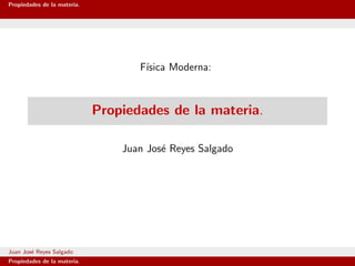 Propiedades de la materia.




                                    F´
                                     ısica Moderna:



                             Propiedades de la materia.

                                 Juan Jos´ Reyes Salgado
                                         e




Juan Jos´ Reyes Salgado
        e
Propiedades de la materia.
 