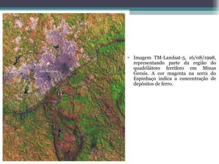 • Imagem TM-Landsat-5, 16/08/1998,
  representando parte da região do
  quadrilátero ferrífero em Minas
  Gerais. A cor magenta na serra do
  Espinhaço indica a concentração de
  depósitos de ferro.
 