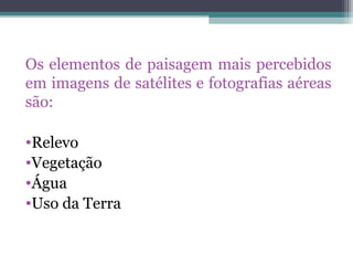 Os elementos de paisagem mais percebidos
em imagens de satélites e fotografias aéreas
são:

•Relevo
•Vegetação
•Água
•Uso da Terra
 